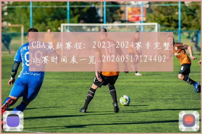 CBA最新赛程:2023-2024赛季完整比赛时间表一览_20260517124402
