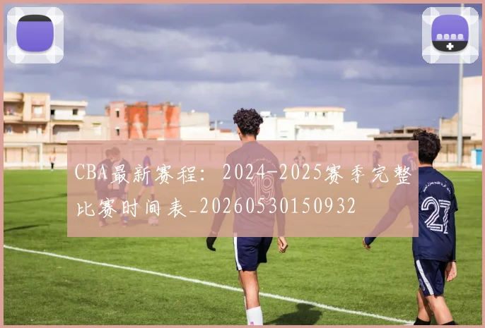CBA最新赛程:2024-2025赛季完整比赛时间表_20260530150932