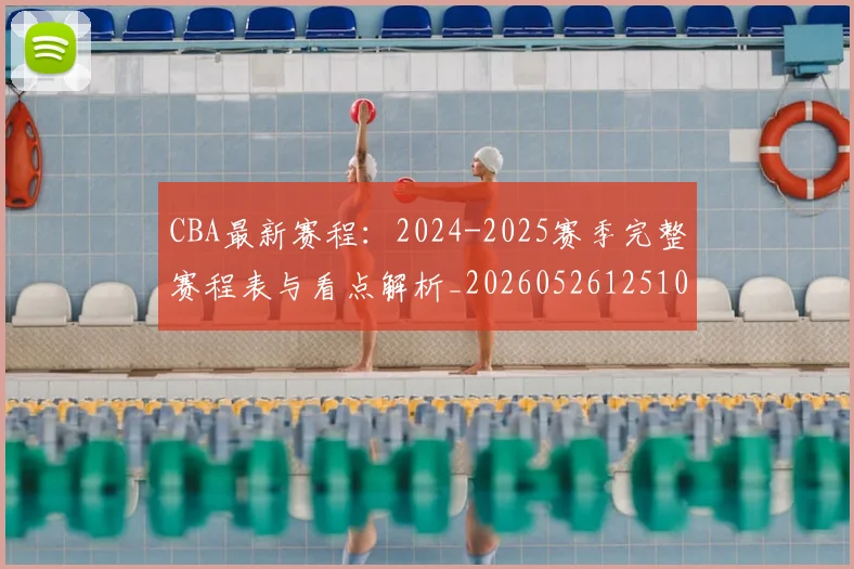 CBA最新赛程:2024-2025赛季完整赛程表与看点解析_20260526125103