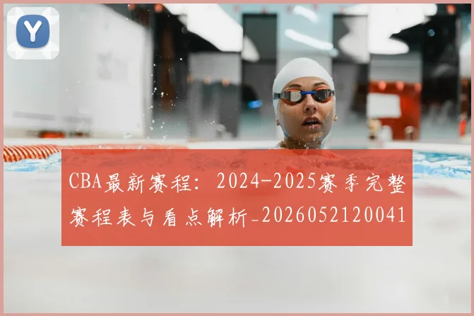 CBA最新赛程:2024-2025赛季完整赛程表与看点解析_20260521200410