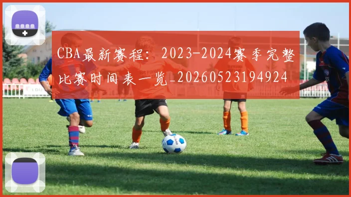CBA最新赛程:2023-2024赛季完整比赛时间表一览_20260523194924
