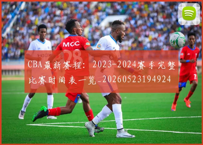 CBA最新赛程：2023-2024赛季完整比赛时间表一览_20260523194924